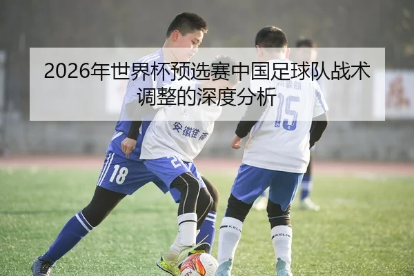 2026年世界杯预选赛中国足球队战术调整的深度分析