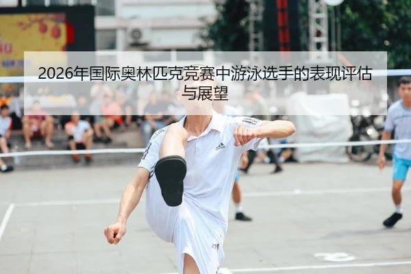 2026年国际奥林匹克竞赛中游泳选手的表现评估与展望