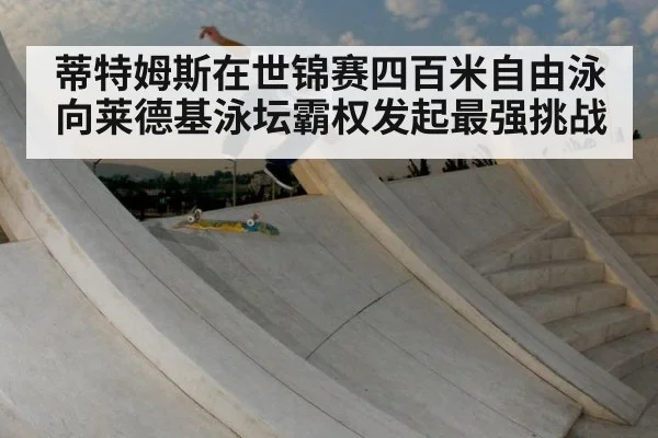 蒂特姆斯在世锦赛四百米自由泳向莱德基泳坛霸权发起最强挑战