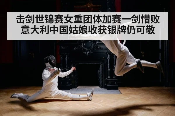 击剑世锦赛女重团体加赛一剑惜败意大利中国姑娘收获银牌仍可敬