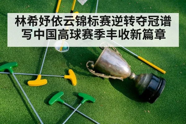 林希妤依云锦标赛逆转夺冠谱写中国高球赛季丰收新篇章