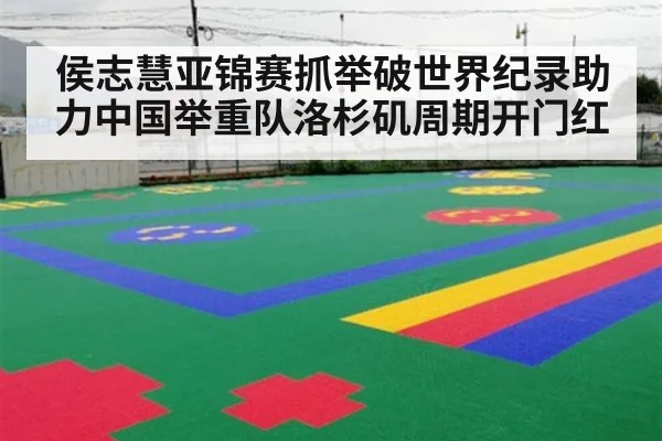 侯志慧亚锦赛抓举破世界纪录助力中国举重队洛杉矶周期开门红